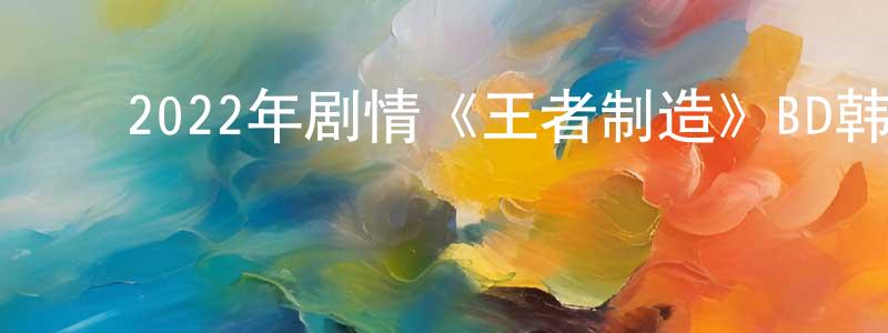 ﻿陈国通发布﻿2022年剧情《王者制造》BD韩语中字迅雷下载_电影天堂